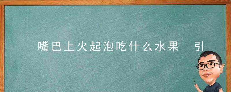 嘴巴上火起泡吃什么水果 引起嘴巴上火起泡的原因是什么